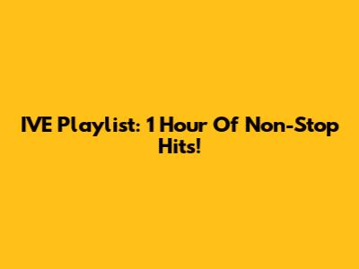 IVE Playlist: 1 Hour Of Non-Stop Hits!