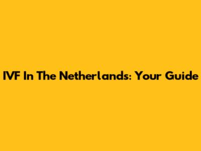 IVF In The Netherlands: Your Guide
