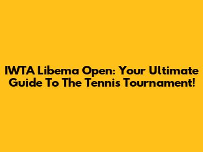 IWTA Libema Open: Your Ultimate Guide To The Tennis Tournament!