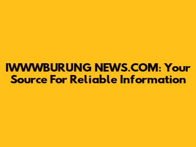 IWWWBURUNG NEWS.COM: Your Source For Reliable Information