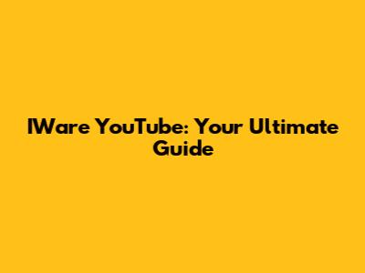 IWare YouTube: Your Ultimate Guide