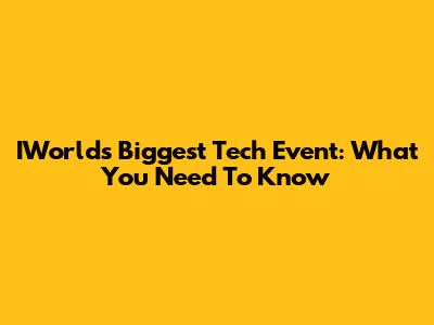 IWorld's Biggest Tech Event: What You Need To Know