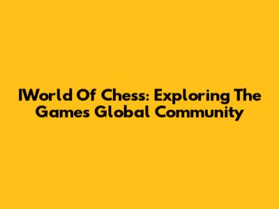 IWorld Of Chess: Exploring The Game's Global Community