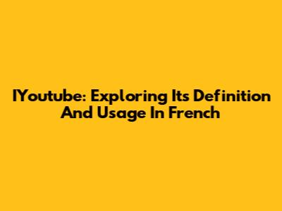 IYoutube: Exploring Its Definition And Usage In French