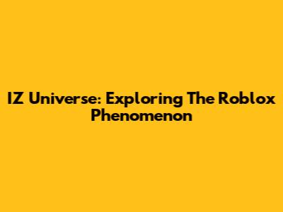 IZ Universe: Exploring The Roblox Phenomenon
