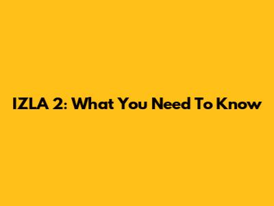 IZLA 2: What You Need To Know
