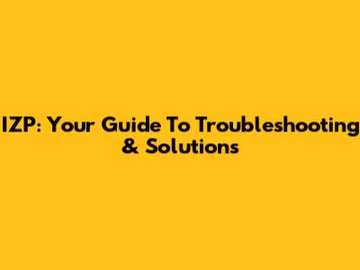 IZP: Your Guide To Troubleshooting & Solutions