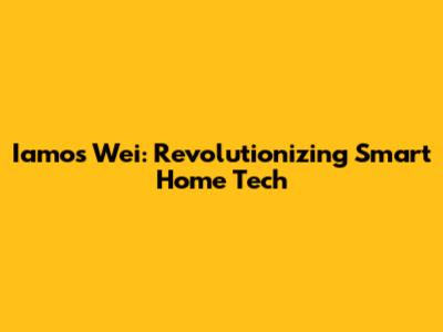 Iamos Wei: Revolutionizing Smart Home Tech