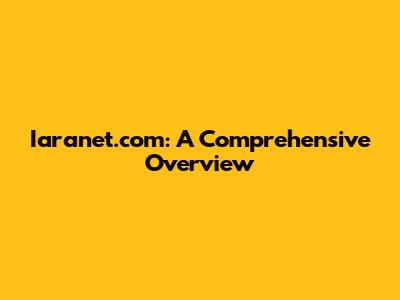 Iaranet.com: A Comprehensive Overview