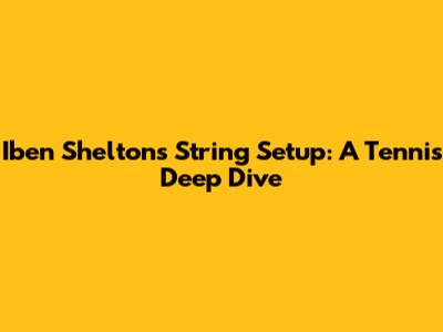 Iben Shelton's String Setup: A Tennis Deep Dive