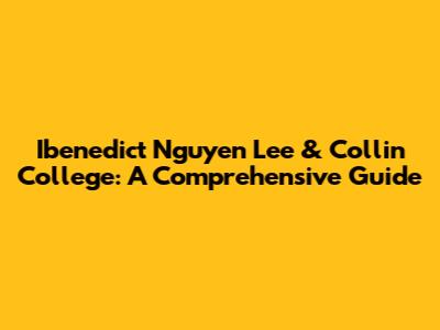 Ibenedict Nguyen Lee & Collin College: A Comprehensive Guide