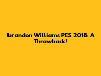 Ibrandon Williams PES 2018: A Throwback!