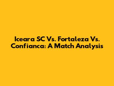 Iceara SC Vs. Fortaleza Vs. Confianca: A Match Analysis