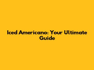 Iced Americano: Your Ultimate Guide