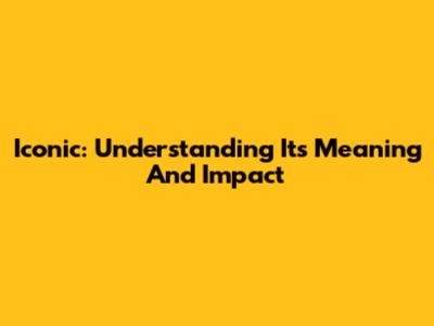 Iconic: Understanding Its Meaning And Impact
