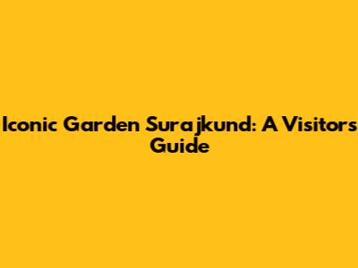 Iconic Garden Surajkund: A Visitor's Guide