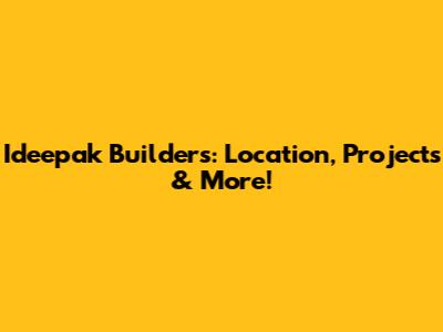 Ideepak Builders: Location, Projects & More!