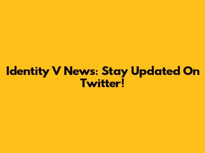 Identity V News: Stay Updated On Twitter!
