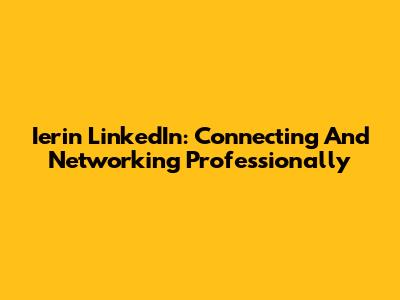 Ierin LinkedIn: Connecting And Networking Professionally