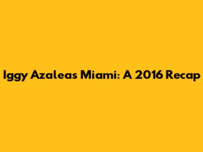 Iggy Azalea's Miami: A 2016 Recap