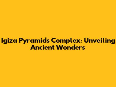Igiza Pyramids Complex: Unveiling Ancient Wonders