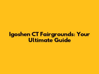 Igoshen CT Fairgrounds: Your Ultimate Guide
