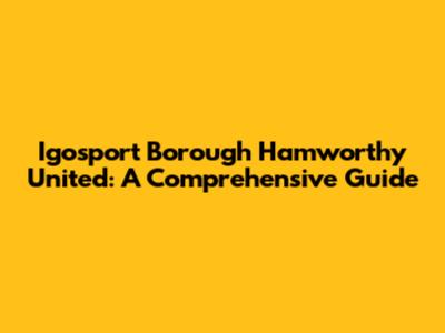 Igosport Borough Hamworthy United: A Comprehensive Guide