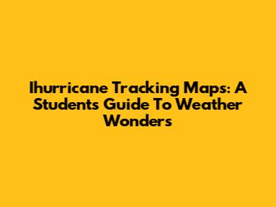 Ihurricane Tracking Maps: A Student's Guide To Weather Wonders