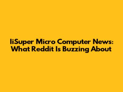 IiSuper Micro Computer News: What Reddit Is Buzzing About