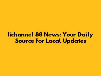 Iichannel 88 News: Your Daily Source For Local Updates