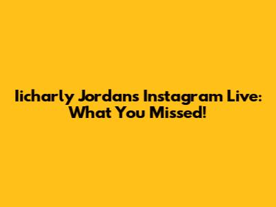 Iicharly Jordan's Instagram Live: What You Missed!
