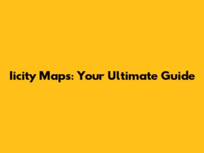 Iicity Maps: Your Ultimate Guide
