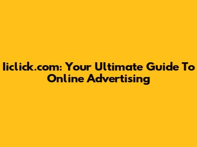 Iiclick.com: Your Ultimate Guide To Online Advertising