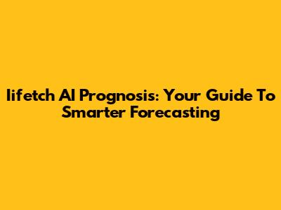 Iifetch AI Prognosis: Your Guide To Smarter Forecasting