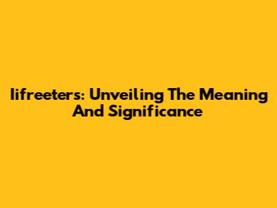 Iifreeters: Unveiling The Meaning And Significance