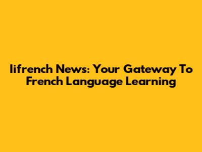 Iifrench News: Your Gateway To French Language Learning