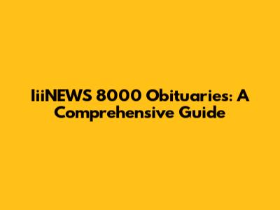 IiiNEWS 8000 Obituaries: A Comprehensive Guide