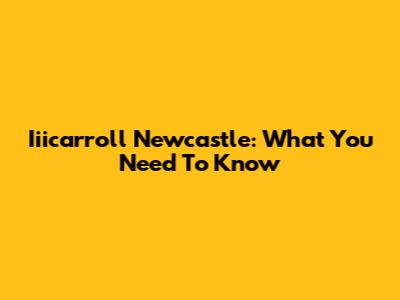 Iiicarroll Newcastle: What You Need To Know