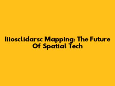 Iiiosclidarsc Mapping: The Future Of Spatial Tech