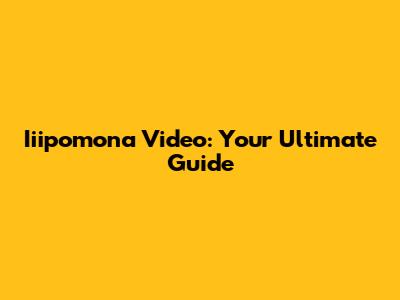 Iiipomona Video: Your Ultimate Guide