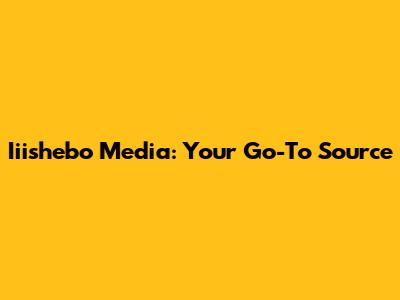 Iiishebo Media: Your Go-To Source