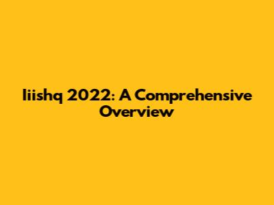 Iiishq 2022: A Comprehensive Overview