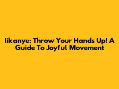 Iikanye: Throw Your Hands Up! A Guide To Joyful Movement