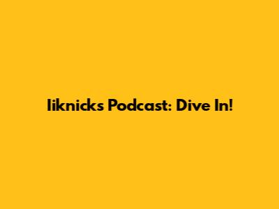 Iiknicks Podcast: Dive In!