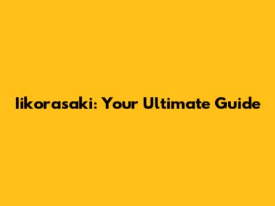 Iikorasaki: Your Ultimate Guide