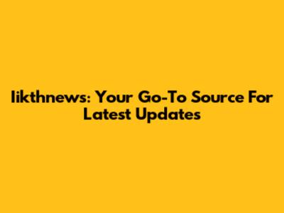 Iikthnews: Your Go-To Source For Latest Updates