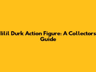 Iilil Durk Action Figure: A Collector's Guide