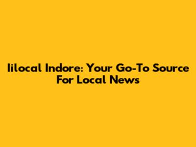 Iilocal Indore: Your Go-To Source For Local News