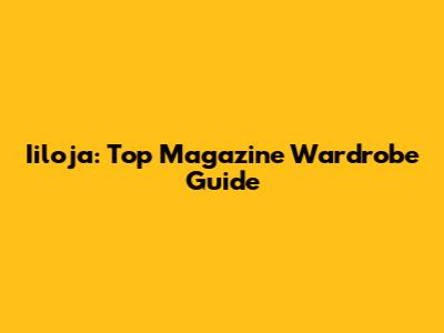 Iiloja: Top Magazine Wardrobe Guide