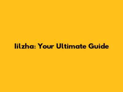 Iilzha: Your Ultimate Guide